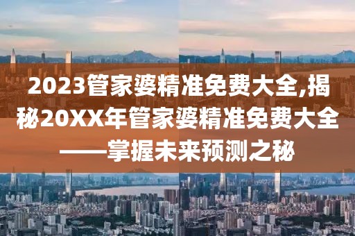 2023管家婆精准免费大全,揭秘20XX年管家婆精准免费大全——掌握未来预测之秘