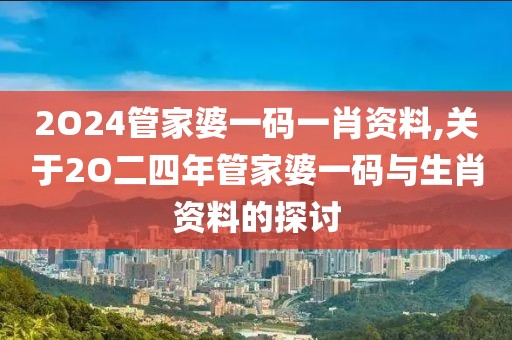 2O24管家婆一码一肖资料,关于2O二四年管家婆一码与生肖资料的探讨