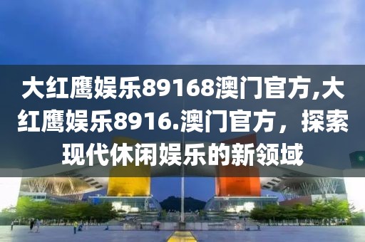 大红鹰娱乐89168澳门官方,大红鹰娱乐8916.澳门官方，探索现代休闲娱乐的新领域