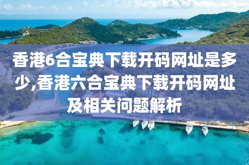 香港6合宝典下载开码网址是多少,香港六合宝典下载开码网址及相关问题解析