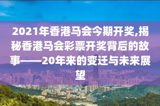 2021年香港马会今期开奖,揭秘香港马会彩票开奖背后的故事——20年来的变迁与未来展望