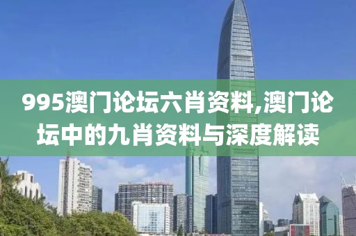 995澳门论坛六肖资料,澳门论坛中的九肖资料与深度解读
