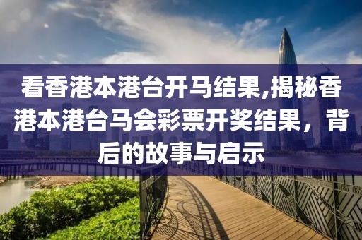 看香港本港台开马结果,揭秘香港本港台马会彩票开奖结果，背后的故事与启示