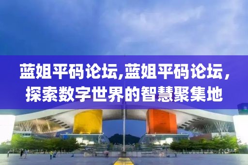 蓝姐平码论坛,蓝姐平码论坛，探索数字世界的智慧聚集地