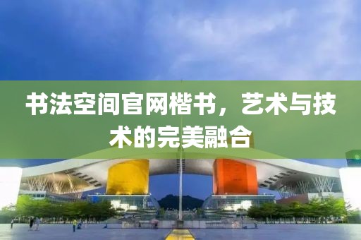 书法空间官网楷书，艺术与技术的完美融合