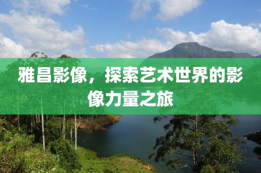 雅昌影像，探索艺术世界的影像力量之旅