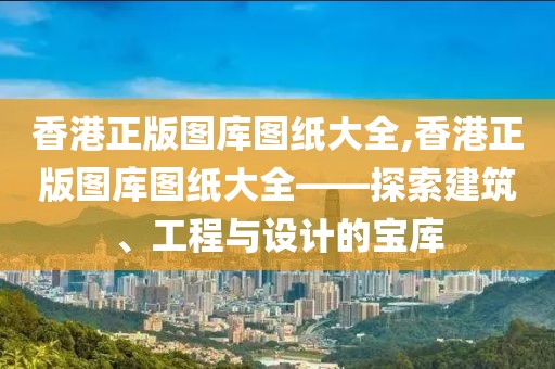 香港正版图库图纸大全,香港正版图库图纸大全——探索建筑、工程与设计的宝库