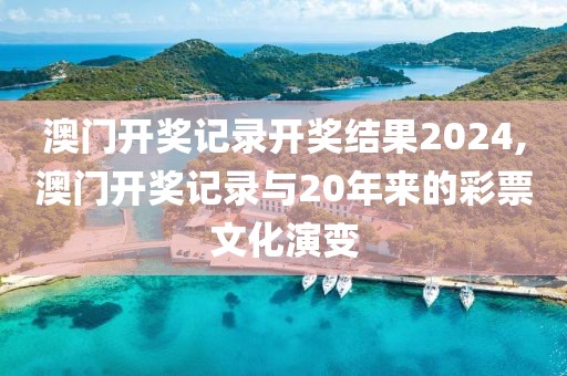 澳门开奖记录开奖结果2024,澳门开奖记录与20年来的彩票文化演变