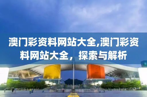 澳门彩资料网站大全,澳门彩资料网站大全，探索与解析