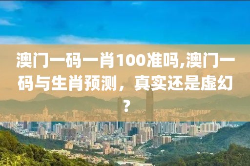 澳门一码一肖100准吗,澳门一码与生肖预测，真实还是虚幻？