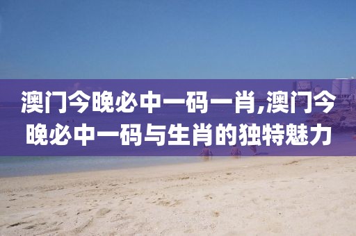 澳门今晚必中一码一肖,澳门今晚必中一码与生肖的独特魅力