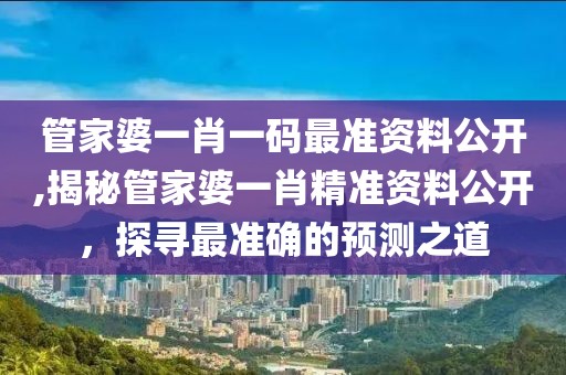 管家婆一肖一码最准资料公开,揭秘管家婆一肖精准资料公开，探寻最准确的预测之道