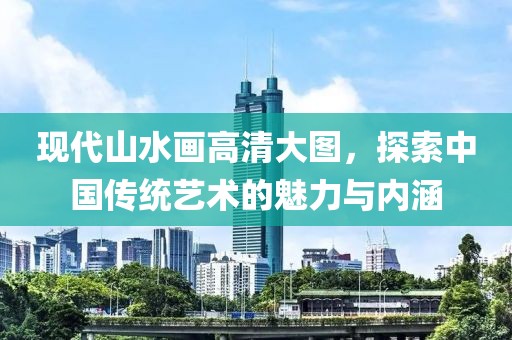 现代山水画高清大图，探索中国传统艺术的魅力与内涵