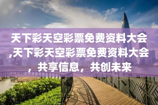 天下彩天空彩票免费资料大会,天下彩天空彩票免费资料大会，共享信息，共创未来