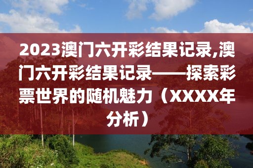 2023澳门六开彩结果记录,澳门六开彩结果记录——探索彩票世界的随机魅力（XXXX年分析）
