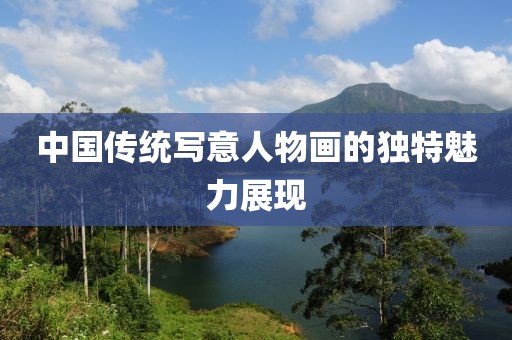 中国传统写意人物画的独特魅力展现