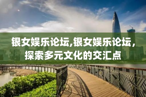 银女娱乐论坛,银女娱乐论坛，探索多元文化的交汇点