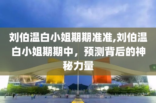 刘伯温白小姐期期准准,刘伯温白小姐期期中，预测背后的神秘力量
