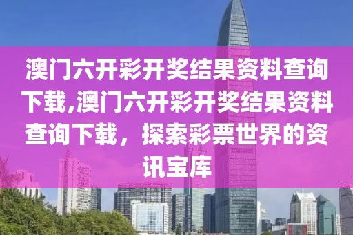 澳门六开彩开奖结果资料查询下载,澳门六开彩开奖结果资料查询下载，探索彩票世界的资讯宝库