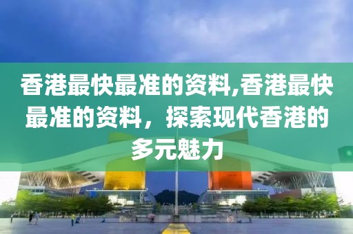 香港最快最准的资料,香港最快最准的资料，探索现代香港的多元魅力