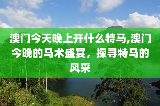 澳门今天晚上开什么特马,澳门今晚的马术盛宴，探寻特马的风采