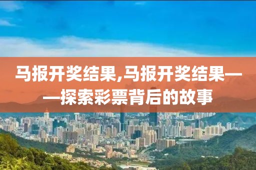 马报开奖结果,马报开奖结果——探索彩票背后的故事