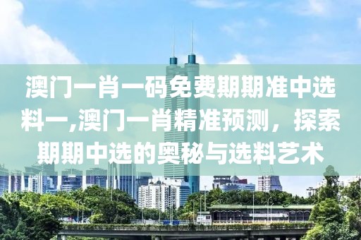 澳门一肖一码免费期期准中选料一,澳门一肖精准预测，探索期期中选的奥秘与选料艺术