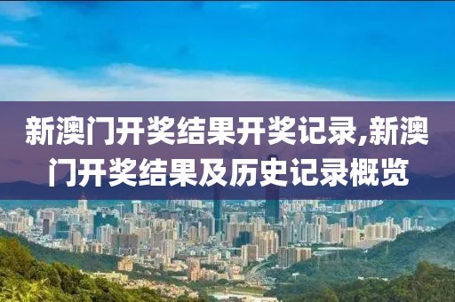 新澳门开奖结果开奖记录,新澳门开奖结果及历史记录概览