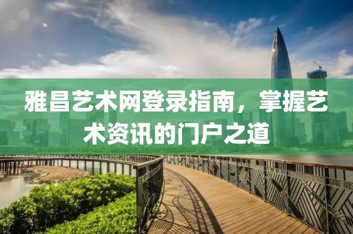 雅昌艺术网登录指南，掌握艺术资讯的门户之道