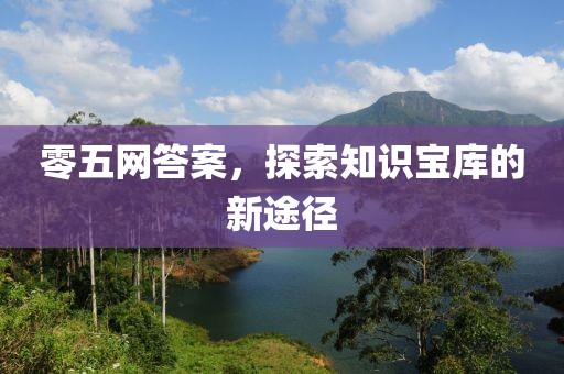 零五网答案，探索知识宝库的新途径