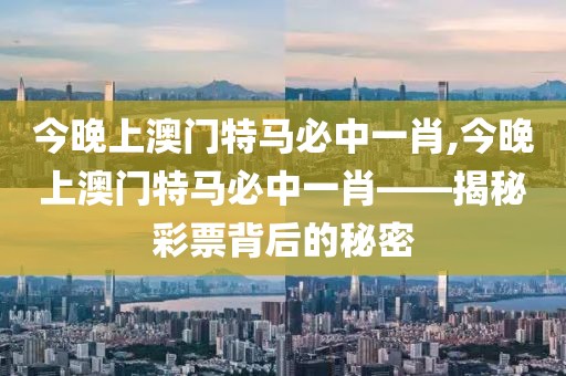 今晚上澳门特马必中一肖,今晚上澳门特马必中一肖——揭秘彩票背后的秘密