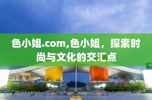 色小姐.com,色小姐，探索时尚与文化的交汇点