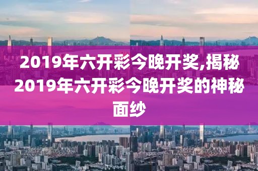 2019年六开彩今晚开奖,揭秘2019年六开彩今晚开奖的神秘面纱