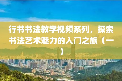 行书书法教学视频系列，探索书法艺术魅力的入门之旅（一）