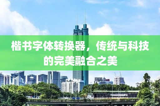 楷书字体转换器，传统与科技的完美融合之美