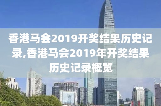 香港马会2019开奖结果历史记录,香港马会2019年开奖结果历史记录概览