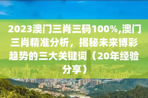 2023澳门三肖三码100%,澳门三肖精准分析，揭秘未来博彩趋势的三大关键词（20年经验分享）