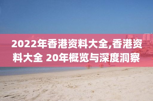 2022年香港资料大全,香港资料大全 20年概览与深度洞察