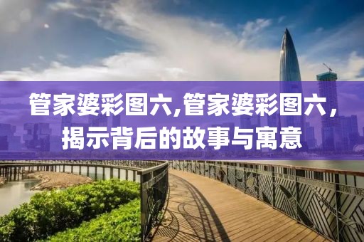 管家婆彩图六,管家婆彩图六，揭示背后的故事与寓意