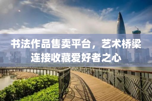 书法作品售卖平台，艺术桥梁连接收藏爱好者之心