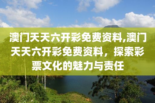 澳门天天六开彩免费资料,澳门天天六开彩免费资料，探索彩票文化的魅力与责任