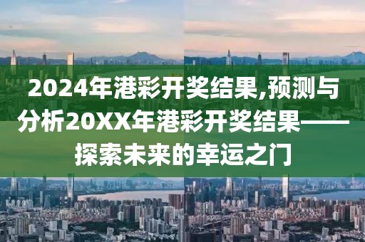 2024年港彩开奖结果,预测与分析20XX年港彩开奖结果——探索未来的幸运之门