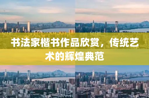 书法家楷书作品欣赏，传统艺术的辉煌典范