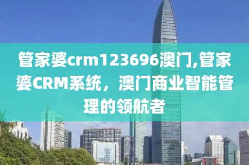 管家婆crm123696澳门,管家婆CRM系统，澳门商业智能管理的领航者