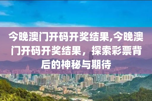 今晚澳门开码开奖结果,今晚澳门开码开奖结果，探索彩票背后的神秘与期待
