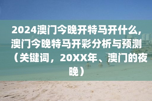 2024澳门今晚开特马开什么,澳门今晚特马开彩分析与预测（关键词，20XX年、澳门的夜晚）