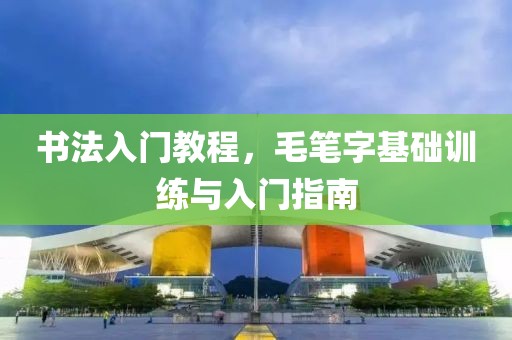书法入门教程，毛笔字基础训练与入门指南