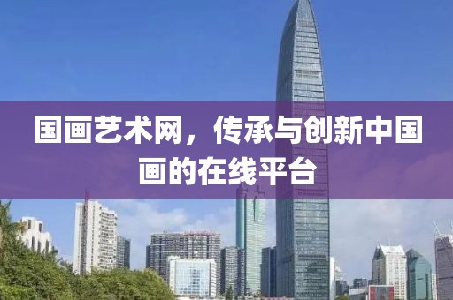 国画艺术网，传承与创新中国画的在线平台