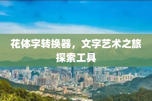 花体字转换器，文字艺术之旅探索工具