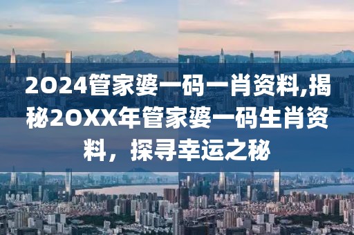 2O24管家婆一码一肖资料,揭秘2OXX年管家婆一码生肖资料，探寻幸运之秘